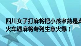 四川女子打麻将把小孩煮熟是真是假（懒秀才的家：女子乘火车遇麻将专列生意火爆）