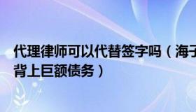 代理律师可以代替签字吗（海子律师：女子被丈夫冒名签字背上巨额债务）