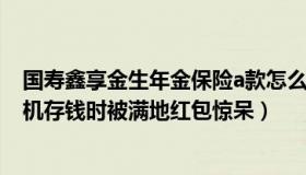 国寿鑫享金生年金保险a款怎么返钱（金生情逸：男子ATM机存钱时被满地红包惊呆）