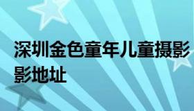 深圳金色童年儿童摄影（深圳金色童年儿童摄影地址