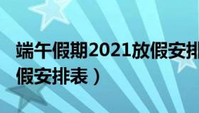 端午假期2021放假安排表（端午假期2021放假安排表）