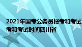 2021年国考公务员报考和考试时间（2021年国考公务员报考和考试时间四川省