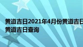 黄道吉日2021年4月份黄道吉日查询 黄道吉日2022年4月份黄道吉日查询