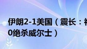 伊朗2-1美国（震长：补时连进两球！伊朗2-0绝杀威尔士）