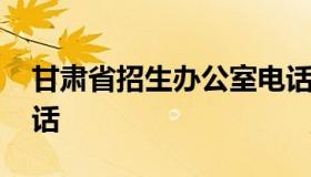 甘肃省招生办公室电话 甘肃省招生办咨询电话