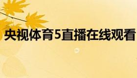 央视体育5直播在线观看 咪咕视频体育直播）