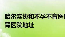 哈尔滨协和不孕不育医院（哈尔滨协和不孕不育医院地址