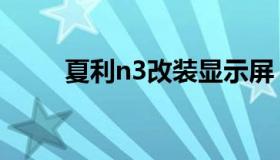 夏利n3改装显示屏（夏利n3改装）