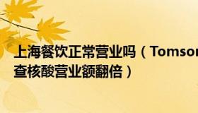 上海餐饮正常营业吗（Tomson在上海：上海餐饮店主：不查核酸营业额翻倍）