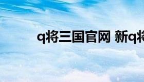 q将三国官网 新q将三国手游官网