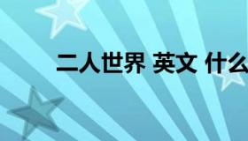 二人世界 英文 什么叫二人世界冫）