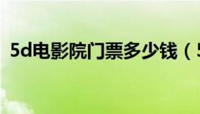 5d电影院门票多少钱（5d电影市场怎么样）