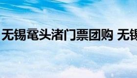 无锡鼋头渚门票团购 无锡鼋头渚门票怎么买）