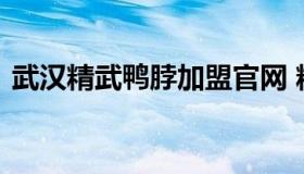 武汉精武鸭脖加盟官网 精武鸭脖加盟费官网