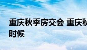 重庆秋季房交会 重庆秋季房交会一般是什么时候