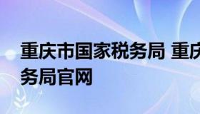 重庆市国家税务局 重庆市国家税务局电子税务局官网