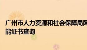 广州市人力资源和社会保障局网站 中国人力资源岗位职业技能证书查询