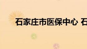 石家庄市医保中心 石家庄省医保中心