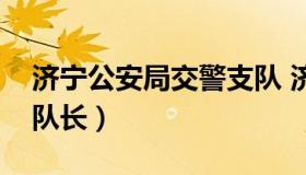 济宁公安局交警支队 济宁公安局交警支队支队长）