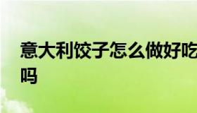 意大利饺子怎么做好吃美食 意大利饺子好吃吗