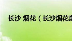 长沙 烟花（长沙烟花爆竹2023最新规定