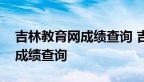 吉林教育网成绩查询 吉林市教育局官方网站成绩查询