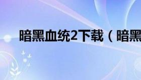 暗黑血统2下载（暗黑血统2下载选语言