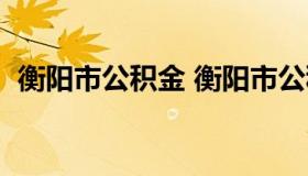 衡阳市公积金 衡阳市公积金最高缴存基数）