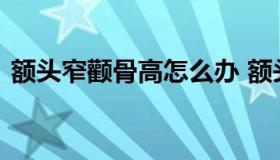 额头窄颧骨高怎么办 额头窄颧骨宽命运如何