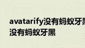 avatarify没有蚂蚁牙黑 为什么avatarify上没有蚂蚁牙黑