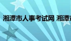 湘潭市人事考试网 湘潭市人力资源考试院网