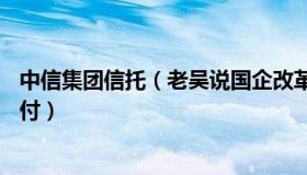 中信集团信托（老吴说国企改革：中信信托57亿疑似无法兑付）