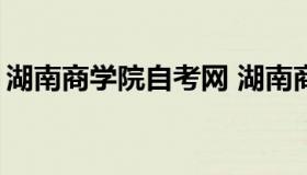 湖南商学院自考网 湖南商学院2020招生简章