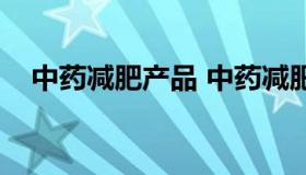 中药减肥产品 中药减肥产品效果与作用）