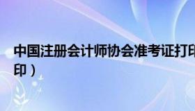 中国注册会计师协会准考证打印（全国注册会计师准考证打印）