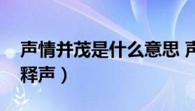 声情并茂是什么意思 声情并茂是什么意思解释声）