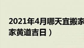 2021年4月哪天宜搬家 2021年4月哪天宜搬家黄道吉日）