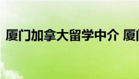 厦门加拿大留学中介 厦门出国留学中介机构