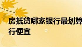 房抵贷哪家银行最划算 房产抵押贷款哪家银行便宜