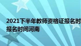 2021下半年教师资格证报名时间（2021下半年教师资格证报名时间河南