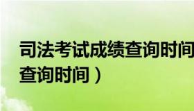 司法考试成绩查询时间（2023司法考试成绩查询时间）