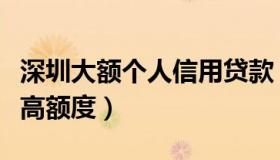 深圳大额个人信用贷款（深圳信用贷款单笔最高额度）