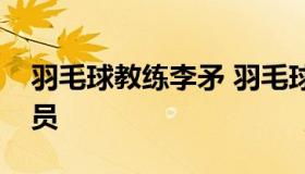 羽毛球教练李矛 羽毛球教练李矛培养那些队员