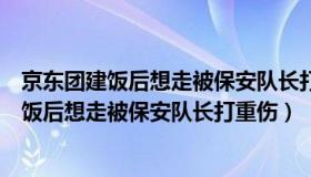 京东团建饭后想走被保安队长打重伤（颜回说法：女子团建饭后想走被保安队长打重伤）