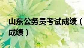 山东公务员考试成绩（2023山东公务员考试成绩）