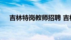 吉林特岗教师招聘 吉林特岗教师招聘网