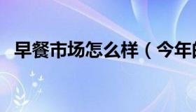 早餐市场怎么样（今年的早餐行业怎么样）