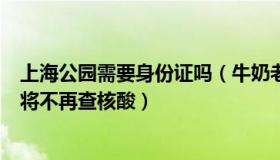 上海公园需要身份证吗（牛奶老妈：上海：市内景区、公园将不再查核酸）