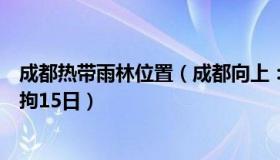 成都热带雨林位置（成都向上：网名“热带雨林”男子被行拘15日）