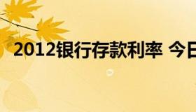 2012银行存款利率 今日各大银行存款利率